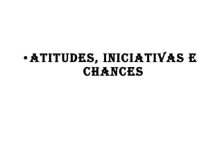 Atitudes, iniciativas e chances 