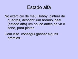 Estado alfa No exercício de meu Hobby, pintura de quadros, descobri um horário ideal (estado alfa) um pouco antes de vir o sono, para pintar.  Com isso  consegui ganhar alguns prêmios... 