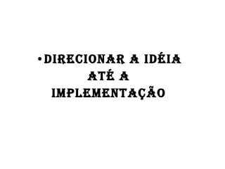 Direcionar a idéia  até a  implementação  