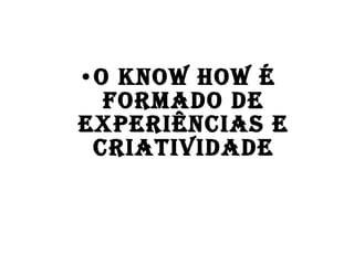 o Know How É FORMADO DE EXPERIÊNCIAS E CRIATIVIDADE 