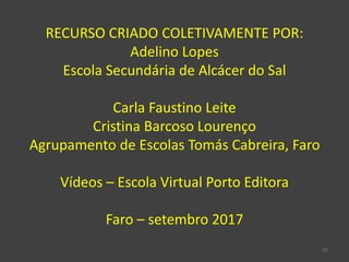 25
RECURSO CRIADO COLETIVAMENTE POR:
Adelino Lopes
Escola Secundária de Alcácer do Sal
Carla Faustino Leite
Cristina Barcoso Lourenço
Agrupamento de Escolas Tomás Cabreira, Faro
Vídeos – Escola Virtual Porto Editora
Faro – setembro 2017
 