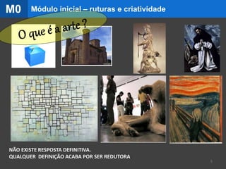 O QUE É A ARTE?
NÃO EXISTE RESPOSTA DEFINITIVA.
QUALQUER DEFINIÇÃO ACABA POR SER REDUTORA.
5
Módulo inicial – ruturas e criatividadeM0
 