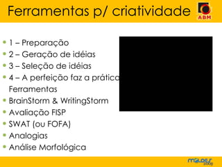 1 – Preparação 2 – Geração de idéias 3 – Seleção de idéias 4 – A perfeição faz a prática Ferramentas BrainStorm & WritingStorm Avaliação FISP SWAT (ou FOFA) Analogias Análise Morfológica Ferramentas p/ criatividade 