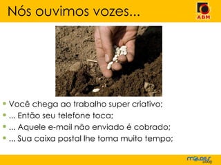 Você chega ao trabalho super criativo; ... Então seu telefone toca; ... Aquele e-mail não enviado é cobrado; ... Sua caixa postal lhe toma muito tempo; Nós ouvimos vozes... 