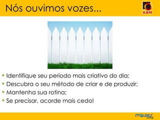Identifique seu período mais criativo do dia; Descubra o seu método de criar e de produzir; Mantenha sua rotina; Se precisar, acorde mais cedo! Nós ouvimos vozes... 