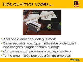 Aprenda a dizer não, delegue mais; Definir seu objetivos; (quem não sabe onde quer ir, não chegará a lugar nenhum nunca); Cumprir seus compromissos e planejar o futuro; Tenha uma missão pessoal, além da empresa; Nós ouvimos vozes... 
