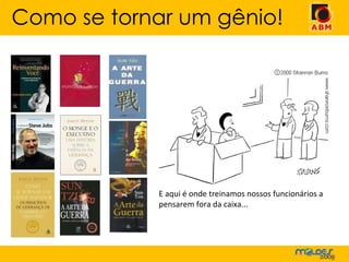 Como se tornar um gênio! E aqui é onde treinamos nossos funcionários a pensarem fora da caixa... 