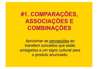 #1. COMPARAÇÕES,
 ASSOCIAÇÕES E
  COMBINAÇÕES

    Aproximar as percepções ao
   transferir conceitos que estão
arraigados a um signo cultural para
       o produto anunciado.
 