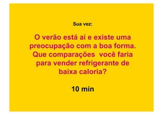 Sua vez:

 O verão está aí e existe uma
preocupação com a boa forma.
 Que comparações você faria
  para vender refrigerante de
        baixa caloria?

           10 min
 