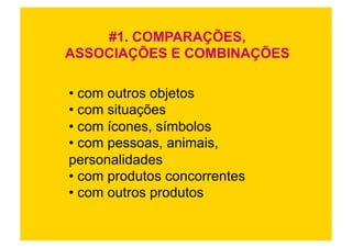 #1. COMPARAÇÕES,
ASSOCIAÇÕES E COMBINAÇÕES

•  com outros objetos
•  com situações
•  com ícones, símbolos
•  com pessoas, animais,
personalidades
•  com produtos concorrentes
•  com outros produtos
 