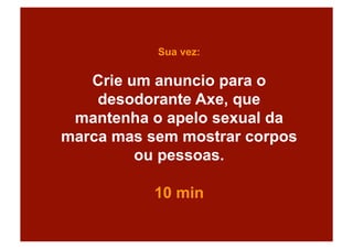 Sua vez:

   Crie um anuncio para o
    desodorante Axe, que
 mantenha o apelo sexual da
marca mas sem mostrar corpos
         ou pessoas.

           10 min
 
