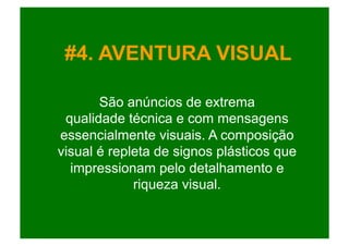 #4. AVENTURA VISUAL

       São anúncios de extrema
 qualidade técnica e com mensagens
essencialmente visuais. A composição
visual é repleta de signos plásticos que
  impressionam pelo detalhamento e
             riqueza visual.
 