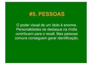 #5. PESSOAS
 O poder visual de um ídolo é enorme.
 Personalidades de destaque na mídia
 contribuem para o recall. Mas pessoas
comuns conseguem gerar identificação.
 