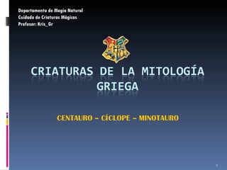 CENTAURO – CÍCLOPE – MINOTAURO  Departamento de Magia Natural Cuidado de Criaturas Mágicas Profesor: Kris_Gr 