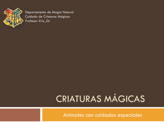 Departamento de Magia Natural
Cuidado de Criaturas Mágicas
Profesor: Kris_Gr




                  CRIATURAS MÁGICAS
                      Animales con cuidados especiales
 