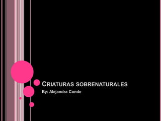 CRIATURAS SOBRENATURALES
By: Alejandra Conde
 