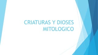 CRIATURAS Y DIOSES
MITOLOGICO
 
