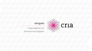 obrigado
cria@criaglobal.com
facebook.com/criaglobal

 