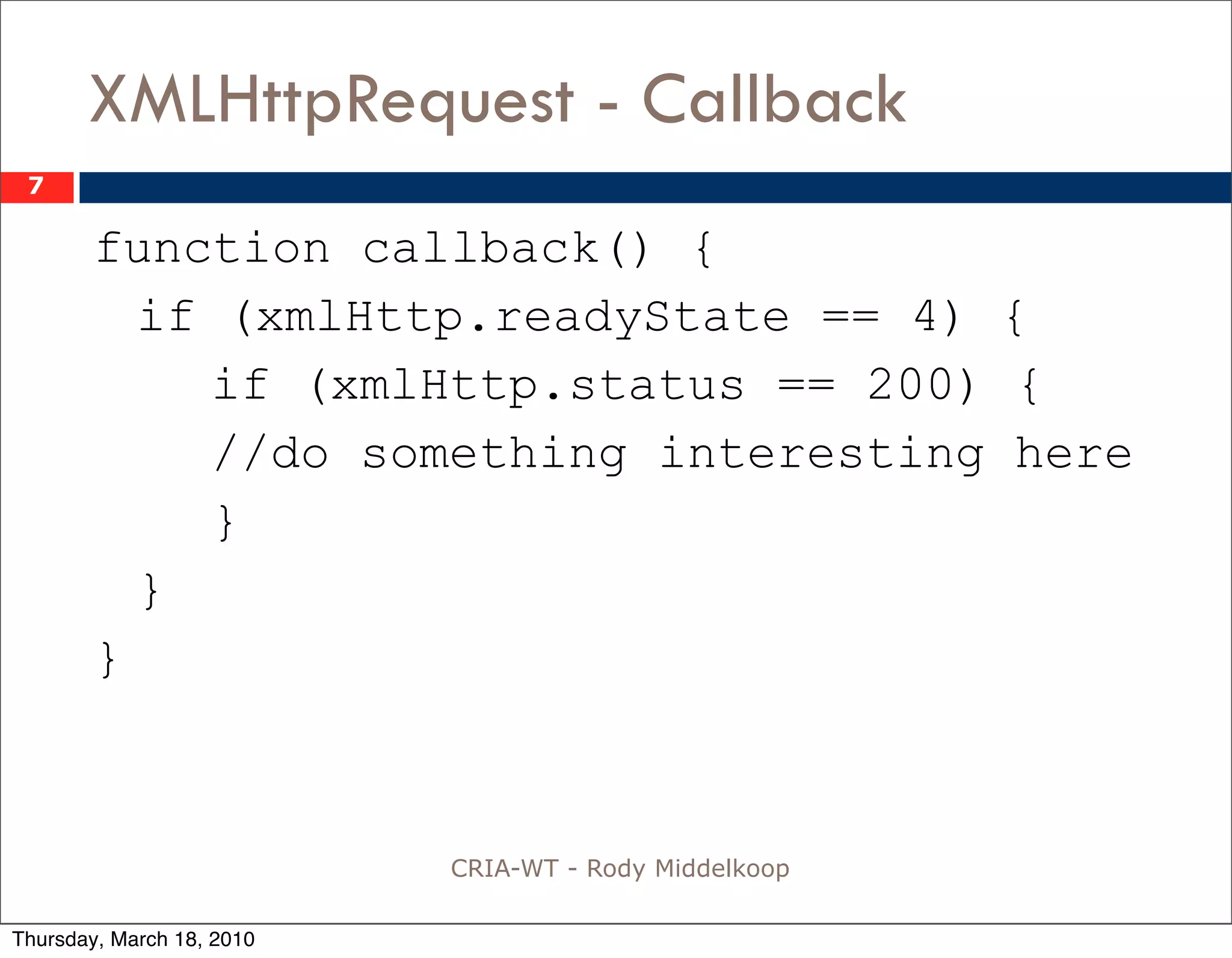 XMLHttpRequest - Callback
 7

        function callback() {
          if (xmlHttp.readyState == 4) {
             if (xmlHttp.status == 200) {
             //do something interesting here
             }
          }
        }



                           CRIA-WT - Rody Middelkoop

Thursday, March 18, 2010
 