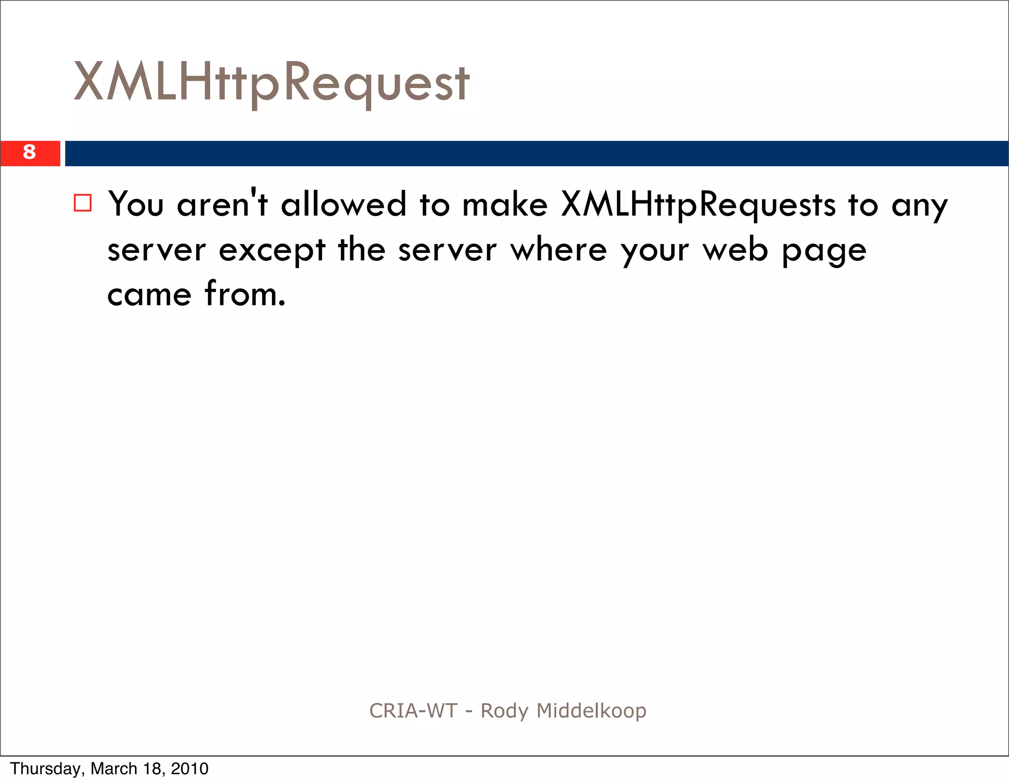 XMLHttpRequest
 8

          You aren't allowed to make XMLHttpRequests to any
           server except the server where your web page
           came from.




                           CRIA-WT - Rody Middelkoop

Thursday, March 18, 2010
 