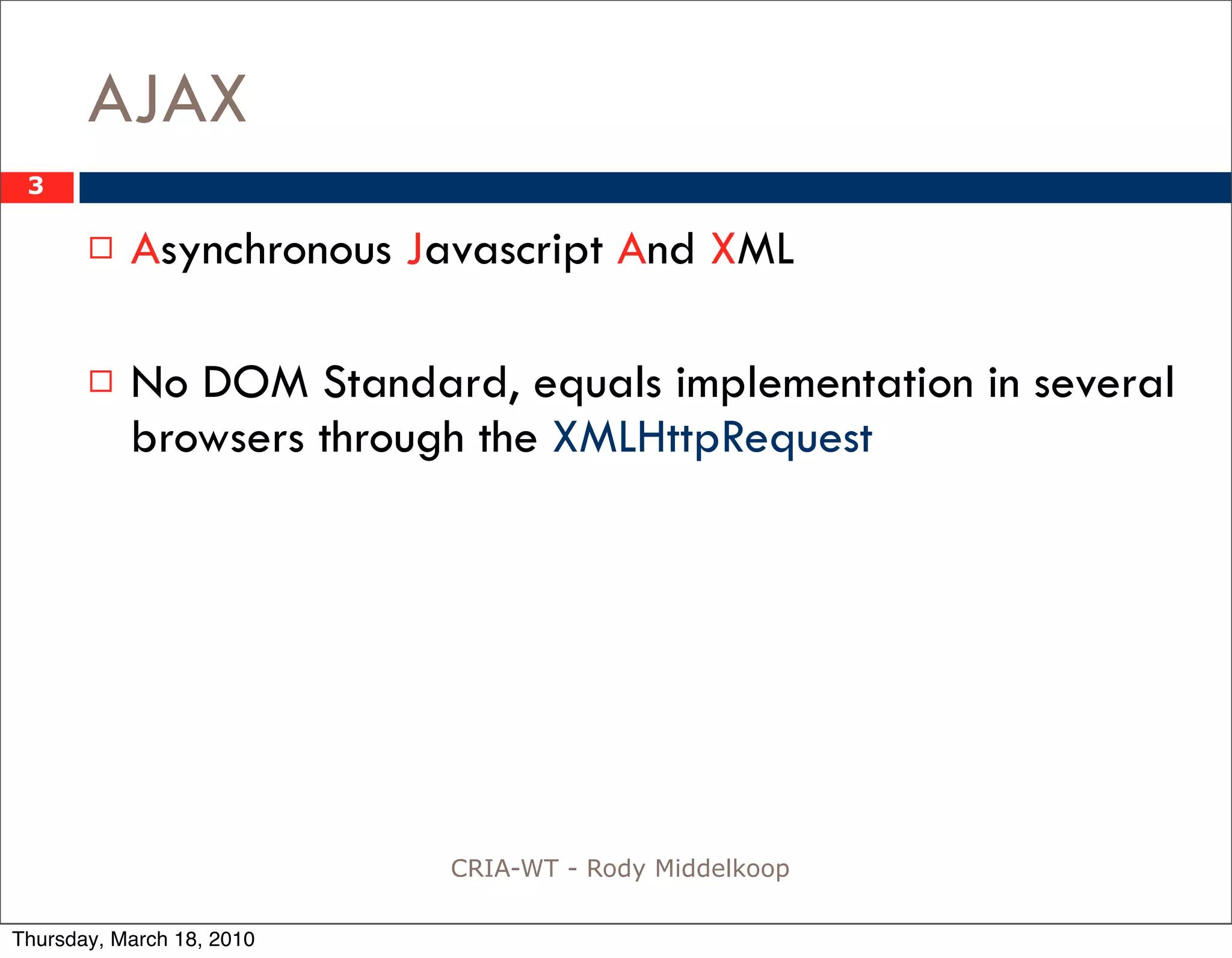 AJAX
 3

          Asynchronous Javascript And XML

          No DOM Standard, equals implementation in several
           browsers through the XMLHttpRequest




                           CRIA-WT - Rody Middelkoop

Thursday, March 18, 2010
 