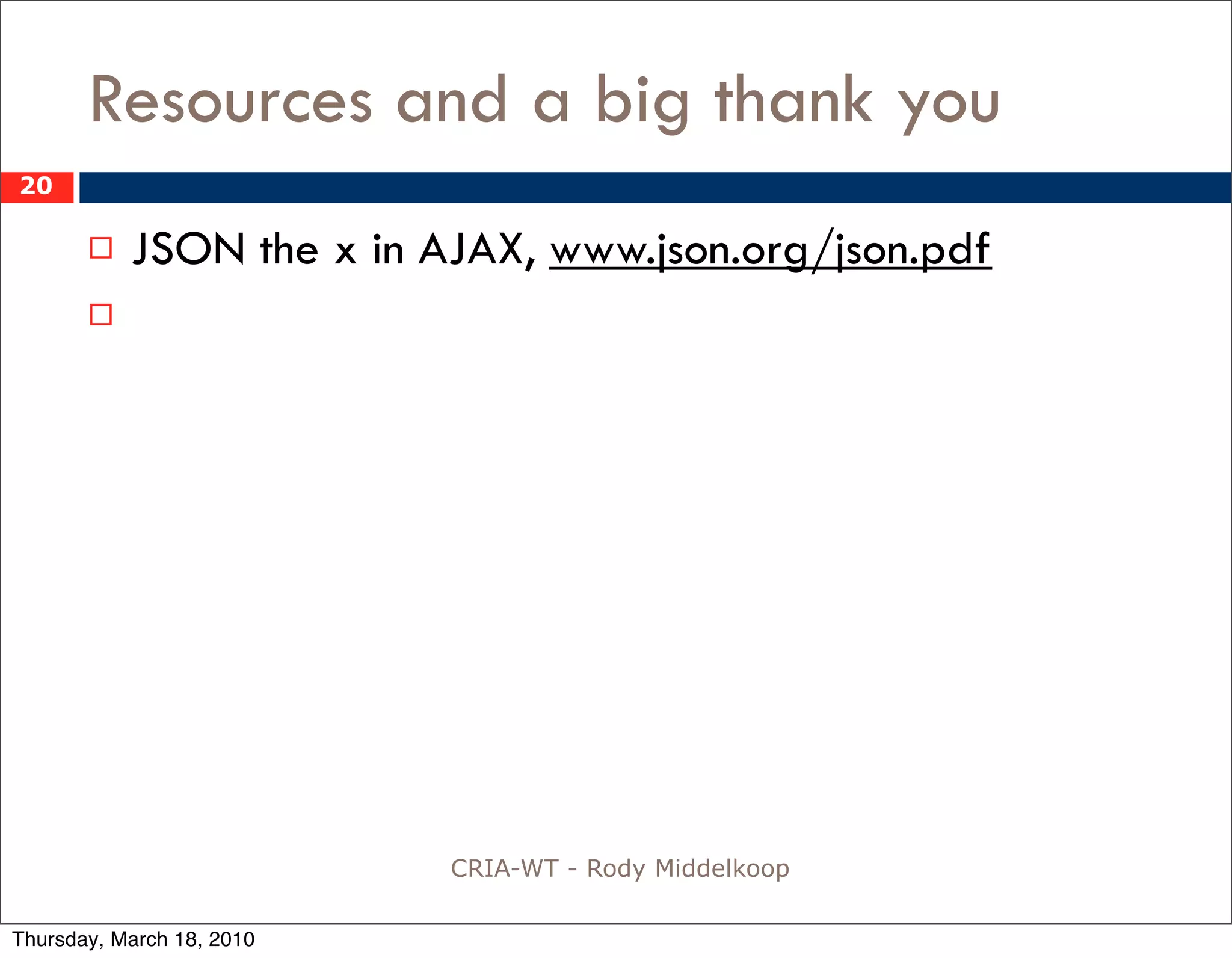 Resources and a big thank you
20

          JSON the x in AJAX, www.json.org/json.pdf
       




                           CRIA-WT - Rody Middelkoop

Thursday, March 18, 2010
 