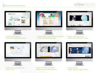 5 Desenvolvimento de sites




  Projeto: Brasil Gov 2.0             Projeto: Prêmio Educadores Inovadores   Projeto: Soluções Saúde
  Cliente: Microsoft Setor Público    Cliente: Microsoft Educação             Cliente: Microsoft Setor Público




  Projeto: Educação Um a Um          Projeto: Soluções na Nuvem               Projeto: Nf-e BI
  Cliente: Intel                     Cliente: Microsoft Setor Público         Cliente: Microsoft Setor Público
 