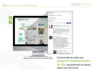 2 Redes Sociais | Customização de Aplicativos




                                                Customização de plugin que
                                                integra o Facebook dentro
                                                do site, possibilitando um debate
                                                aberto aos internautas.
 