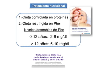 Tratamiento nutricional
1.-Dieta controlada en proteínas
2.-Dieta restringida en Phe
Niveles deseables de Phe
0-12 años: 2-6 mg/dl
> 12 años: 6-10 mg/dl
 