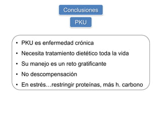 • PKU es enfermedad crónica
• Necesita tratamiento dietético toda la vida
• Su manejo es un reto gratificante
• No descompensación
• En estrés…restringir proteínas, más h. carbono
Conclusiones
PKU
 