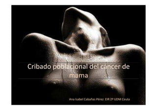 Cribado poblacional del cáncer de
             mama


             Ana Isabel Cabañas Pérez EIR 2º UDM Ceuta
 