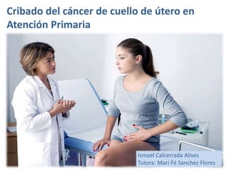 Cribado del cáncer de cuello de útero en
Atención Primaria
Ismael Calcerrada Alises
Tutora: Mari Fé Sanchez Flores
 