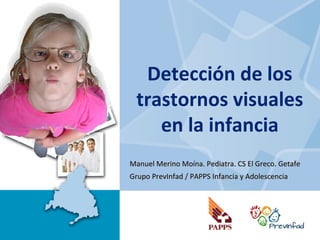 Detección de los
 trastornos visuales
    en la infancia
Manuel Merino Moína. Pediatra. CS El Greco. Getafe
Grupo PrevInfad / PAPPS Infancia y Adolescencia
 