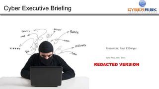 Cyber Executive Briefing
Presenter: Paul C Dwyer
Date: Nov 26th 2015
REDACTED VERSION
 