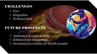 CHALLENGES
o Cost
o Integration
o Technical fault
FUTURE PROSPECTS
o Automated decision making
o Enhanced fan engagement
o Increased accessibility for disable peoples
 