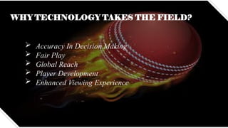 WHY TECHNOLOGY TAKES THE FIELD?
 Accuracy In Decision Making
 Fair Play
 Global Reach
 Player Development
 Enhanced Viewing Experience
 