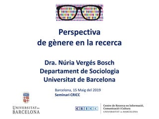 Perspectiva
de gènere en la recerca
Dra. Núria Vergés Bosch
Departament de Sociologia
Universitat de Barcelona
Barcelona, 15 Maig del 2019
Seminari CRICC
 