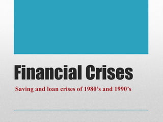 Financial Crises
Saving and loan crises of 1980’s and 1990’s
 