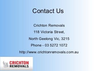 Contact Us 
Crichton Removals 
118 Victoria Street, 
North Geelong Vic, 3215 
Phone - 03 5272 1072 
http://www.crichtonremovals.com.au 
 
