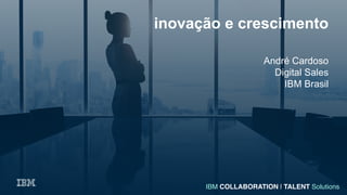 IBM COLLABORATION | TALENT Solutions
inovação e crescimento
André Cardoso
Digital Sales
IBM Brasil
 
