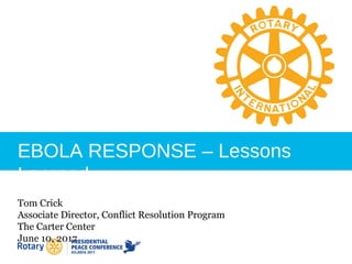 EBOLA RESPONSE – Lessons
Learned
Tom Crick
Associate Director, Conflict Resolution Program
The Carter Center
June 10, 2017
 