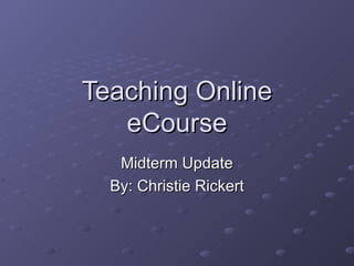 Teaching Online
   eCourse
   Midterm Update
  By: Christie Rickert
 