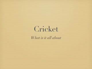 Cricket
What is it all about
 