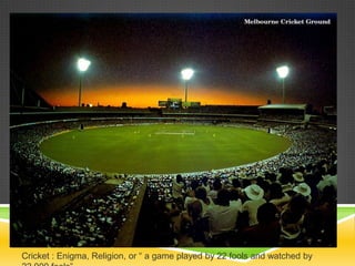 Cricket : Enigma, Religion, or “ a game played by 22 fools and watched by
 