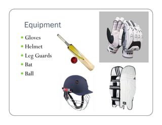Equipment
  Gloves
  Helmet
  Leg Guards
  Bat
  Ball

 