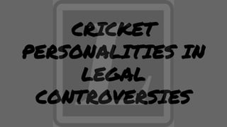 CRICKET
PERSONALITIES IN
LEGAL
CONTROVERSIES
 