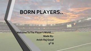 BORN PLAYERS..
WelcomeToThe Player’s World….
Made By-
Anish Raj Goyal
9th B
 