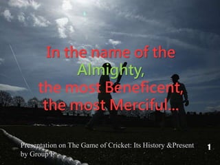 In the name of the
Almighty,
the most Beneficent,
the most Merciful...
1Presentation on The Game of Cricket: Its History &Present
by Group F
 