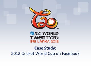 Case Study:
2012 Cricket World Cup on Facebook
 