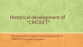 Historical development of
        “CRICKET”

This presentation is about historical development of
CRICKET as a game in England.
 